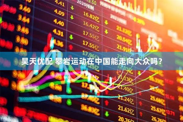 昊天优配 攀岩运动在中国能走向大众吗？