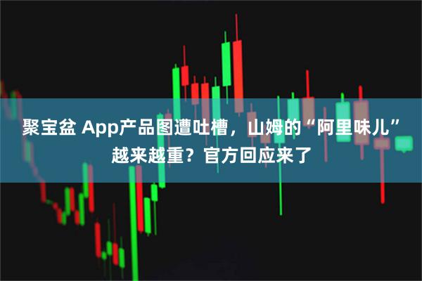 聚宝盆 App产品图遭吐槽，山姆的“阿里味儿”越来越重？官方回应来了