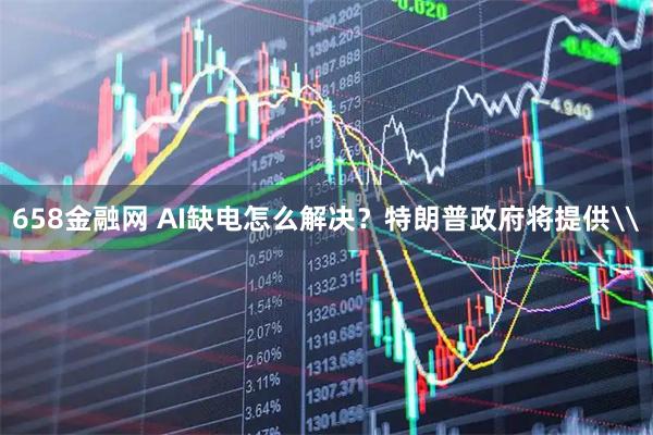 658金融网 AI缺电怎么解决？特朗普政府将提供\