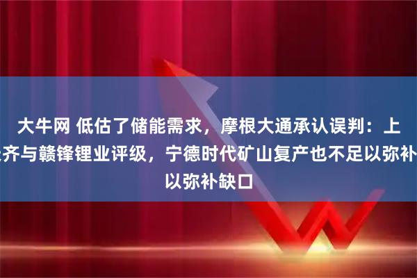 大牛网 低估了储能需求，摩根大通承认误判：上调天齐与赣锋锂业评级，宁德时代矿山复产也不足以弥补缺口