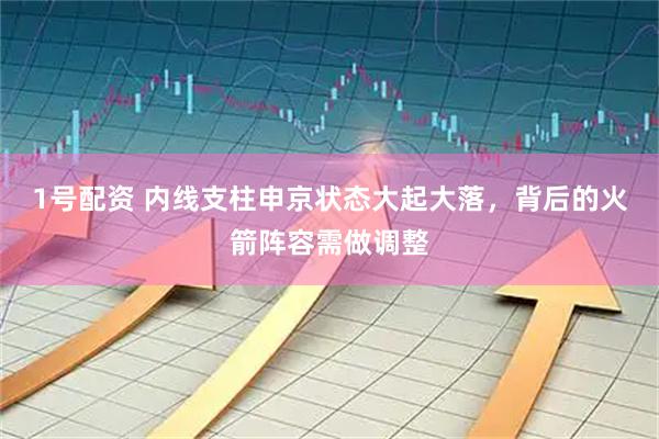 1号配资 内线支柱申京状态大起大落，背后的火箭阵容需做调整
