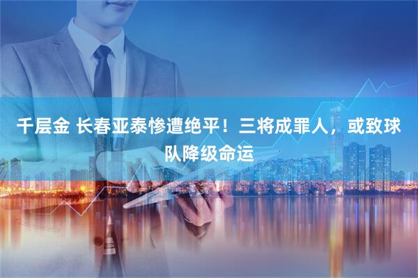 千层金 长春亚泰惨遭绝平！三将成罪人，或致球队降级命运