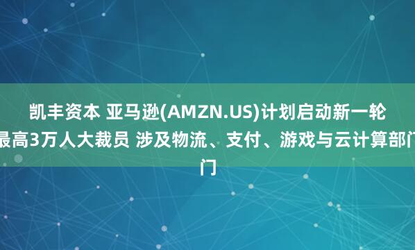 凯丰资本 亚马逊(AMZN.US)计划启动新一轮最高3万人大裁员 涉及物流、支付、游戏与云计算部门