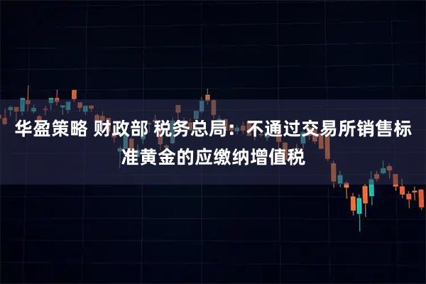 华盈策略 财政部 税务总局：不通过交易所销售标准黄金的应缴纳增值税