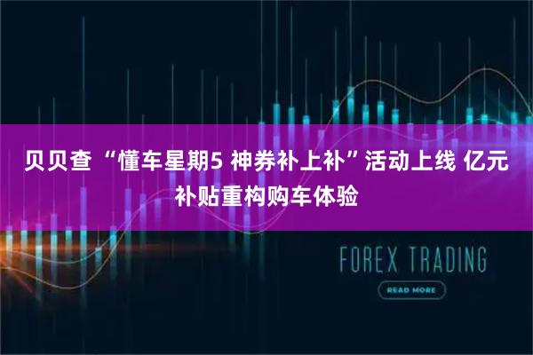 贝贝查 “懂车星期5 神券补上补”活动上线 亿元补贴重构购车体验