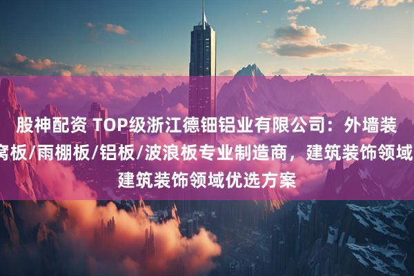 股神配资 TOP级浙江德钿铝业有限公司：外墙装饰板/蜂窝板/雨棚板/铝板/波浪板专业制造商，建筑装饰领域优选方案