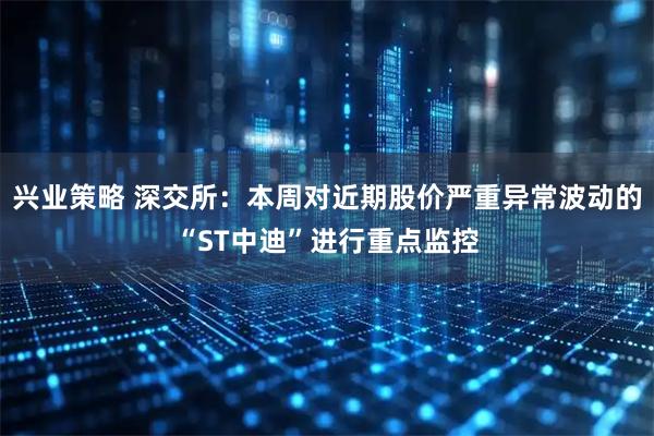 兴业策略 深交所：本周对近期股价严重异常波动的“ST中迪”进行重点监控