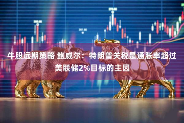 牛股远期策略 鲍威尔：特朗普关税是通胀率超过美联储2%目标的主因