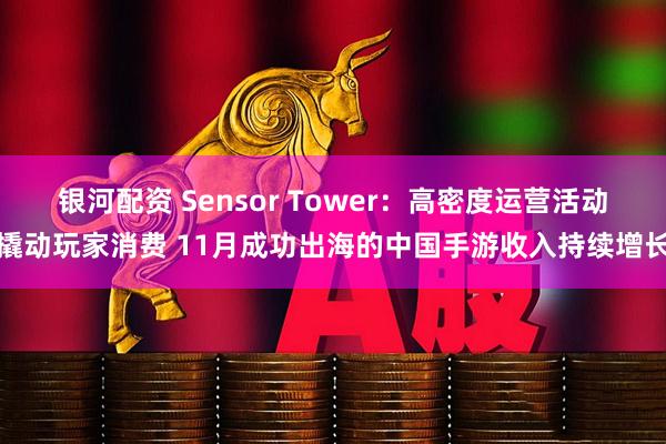 银河配资 Sensor Tower：高密度运营活动撬动玩家消费 11月成功出海的中国手游收入持续增长
