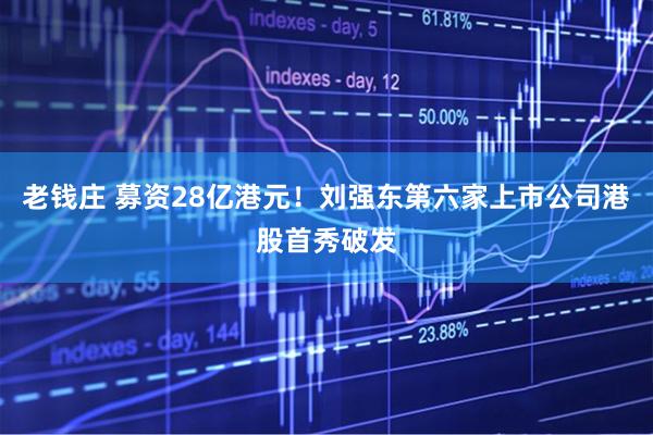 老钱庄 募资28亿港元！刘强东第六家上市公司港股首秀破发