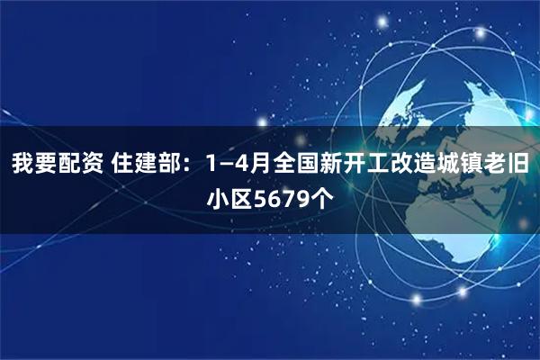 我要配资 住建部：1—4月全国新开工改造城镇老旧小区5679个
