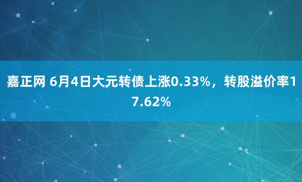 嘉正网 6月4日大元转债上涨0.33%，转股溢价率17.62%