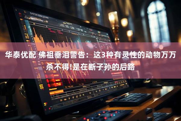 华泰优配 佛祖垂泪警告：这3种有灵性的动物万万杀不得!是在断子孙的后路