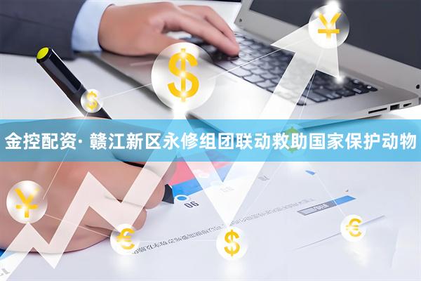 金控配资· 赣江新区永修组团联动救助国家保护动物