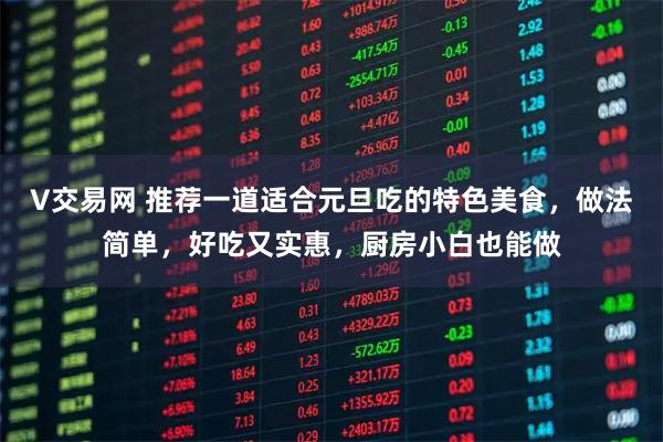V交易网 推荐一道适合元旦吃的特色美食，做法简单，好吃又实惠，厨房小白也能做