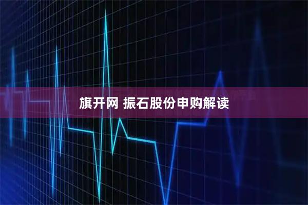 旗开网 振石股份申购解读