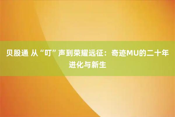 贝股通 从“叮”声到荣耀远征：奇迹MU的二十年进化与新生