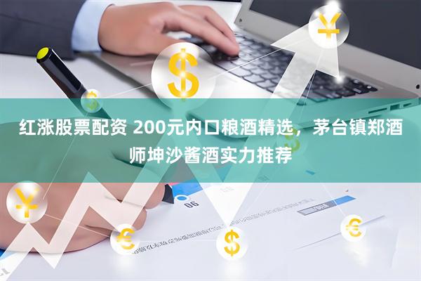 红涨股票配资 200元内口粮酒精选，茅台镇郑酒师坤沙酱酒实力推荐