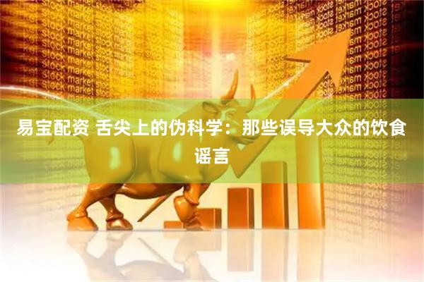易宝配资 舌尖上的伪科学：那些误导大众的饮食谣言